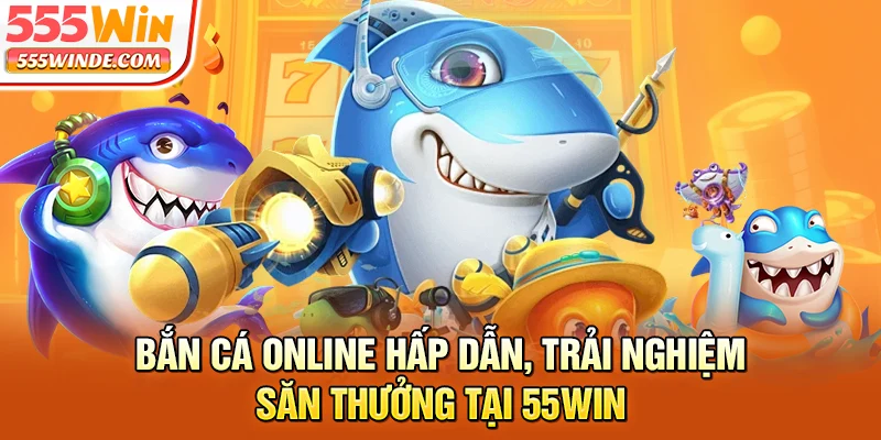 Bắn Cá Online Hấp Dẫn, Trải Nghiệm Săn Thưởng Tại 555win