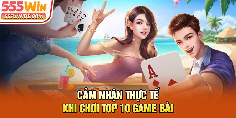 Cảm nhận thực tế khi chơi top 10 game bài