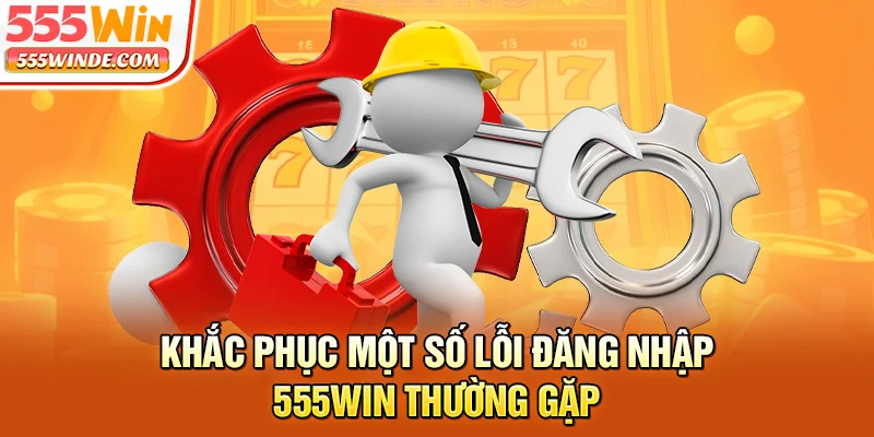 Khắc phục một số lỗi đăng nhập 555win thường gặp