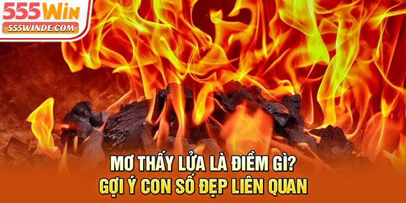 Mơ Thấy Lửa Là Điềm Gì? Gợi Ý Con Số Đẹp Liên Quan
